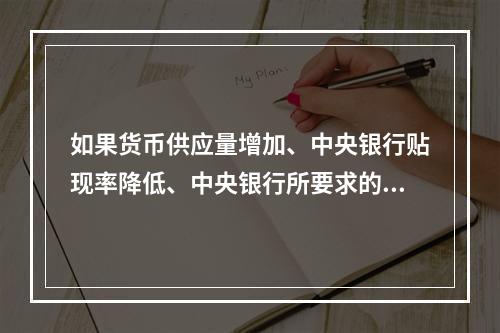 如果货币供应量增加、中央银行贴现率降低、中央银行所要求的银行