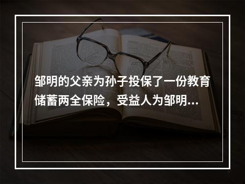 邹明的父亲为孙子投保了一份教育储蓄两全保险，受益人为邹明，则