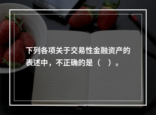 下列各项关于交易性金融资产的表述中，不正确的是（　）。