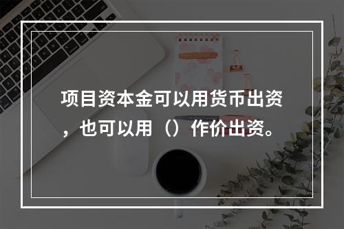 项目资本金可以用货币出资，也可以用（）作价出资。