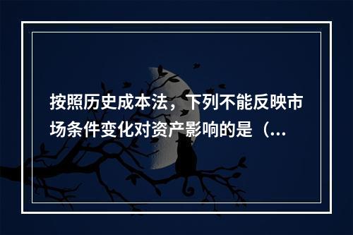 按照历史成本法，下列不能反映市场条件变化对资产影响的是（　　