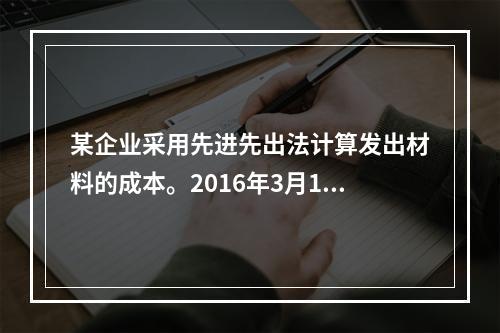 某企业采用先进先出法计算发出材料的成本。2016年3月1日结