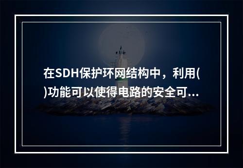 在SDH保护环网结构中，利用()功能可以使得电路的安全可靠性