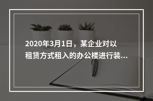 2020年3月1日，某企业对以租赁方式租入的办公楼进行装修，