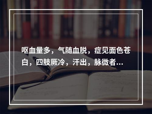 呕血量多，气随血脱，症见面色苍白，四肢厥冷，汗出，脉微者，可