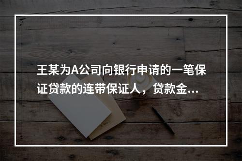 王某为A公司向银行申请的一笔保证贷款的连带保证人，贷款金额5