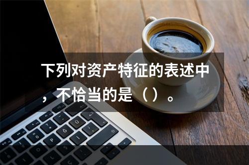 下列对资产特征的表述中，不恰当的是（ ）。