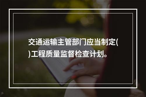 交通运输主管部门应当制定()工程质量监督检查计划。