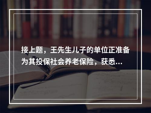 接上题，王先生儿子的单位正准备为其投保社会养老保险，获悉按照