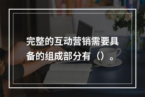 完整的互动营销需要具备的组成部分有（）。