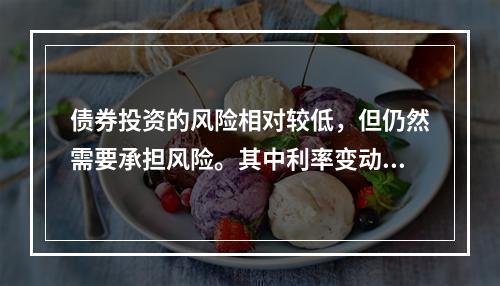 债券投资的风险相对较低，但仍然需要承担风险。其中利率变动导致