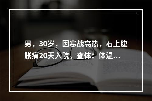 男，30岁，因寒战高热，右上腹胀痛20天入院。查体：体温39