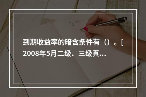 到期收益率的暗含条件有（）。[2008年5月二级、三级真题]