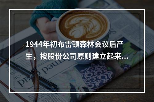 1944年初布雷顿森林会议后产生，按股份公司原则建立起来，主