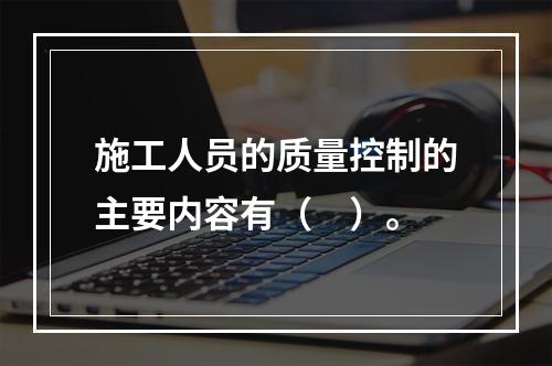 施工人员的质量控制的主要内容有（　）。