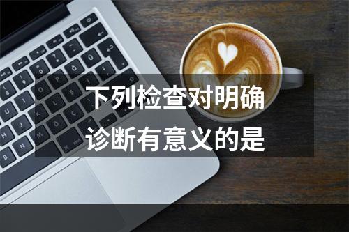 下列检查对明确诊断有意义的是