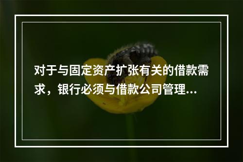 对于与固定资产扩张有关的借款需求，银行必须与借款公司管理层进