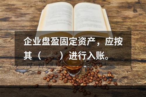 企业盘盈固定资产，应按其（　　）进行入账。