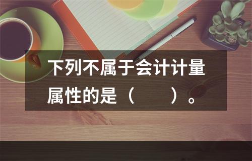 下列不属于会计计量属性的是（　　）。