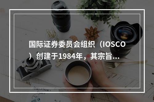 国际证券委员会组织（IOSCO）创建于1984年，其宗旨不包