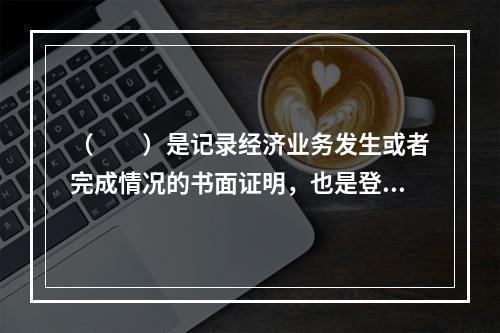 （　　）是记录经济业务发生或者完成情况的书面证明，也是登记账