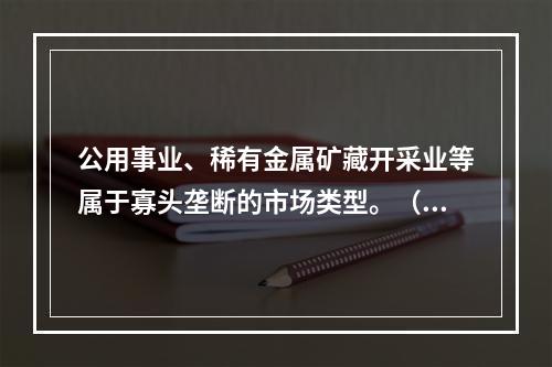 公用事业、稀有金属矿藏开采业等属于寡头垄断的市场类型。（）