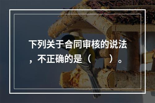 下列关于合同审核的说法，不正确的是（　　）。