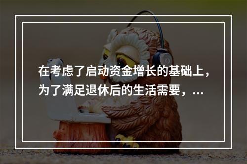 在考虑了启动资金增长的基础上，为了满足退休后的生活需要，老刘