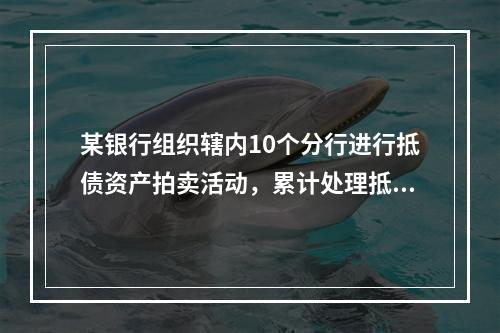 某银行组织辖内10个分行进行抵债资产拍卖活动，累计处理抵债资