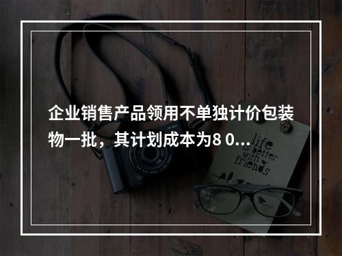 企业销售产品领用不单独计价包装物一批，其计划成本为8 000