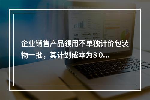 企业销售产品领用不单独计价包装物一批，其计划成本为8 000