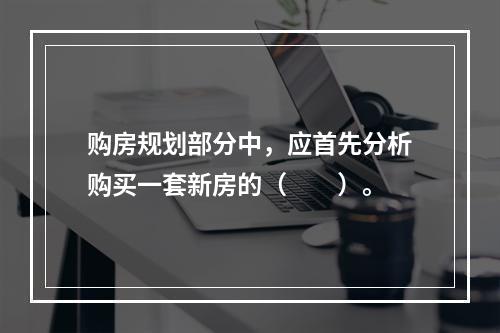 购房规划部分中，应首先分析购买一套新房的（　　）。