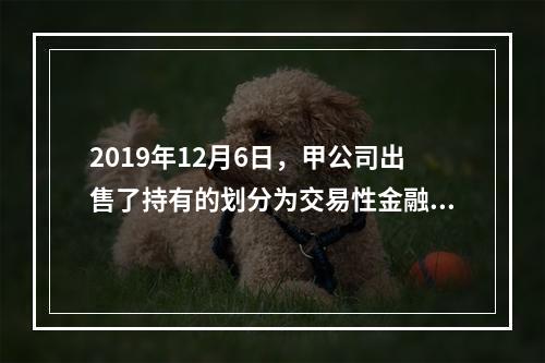 2019年12月6日，甲公司出售了持有的划分为交易性金融资产