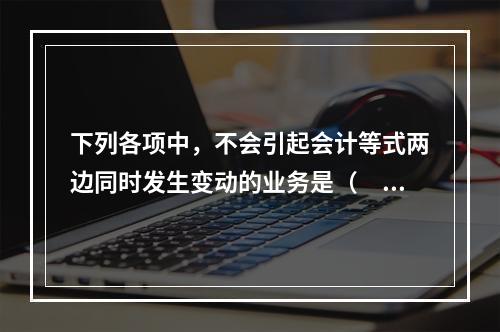 下列各项中，不会引起会计等式两边同时发生变动的业务是（　　）