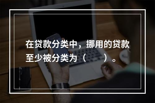 在贷款分类中，挪用的贷款至少被分类为（　　）。