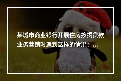 某城市商业银行开展住房按揭贷款业务营销时遇到这样的情况：某房