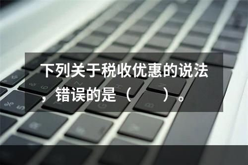 下列关于税收优惠的说法，错误的是（　　）。