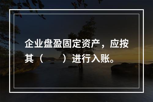 企业盘盈固定资产，应按其（　　）进行入账。