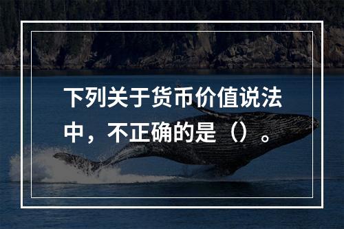 下列关于货币价值说法中，不正确的是（）。