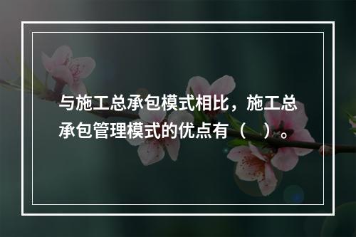 与施工总承包模式相比，施工总承包管理模式的优点有（　）。