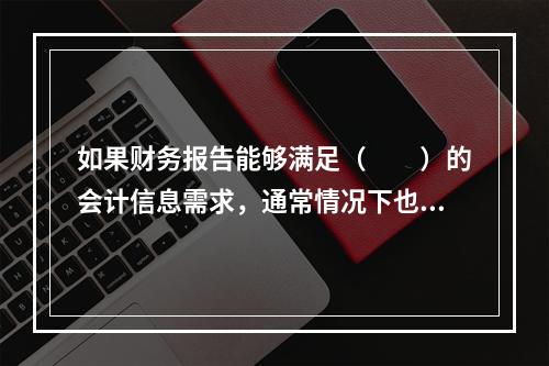 如果财务报告能够满足（　　）的会计信息需求，通常情况下也可以