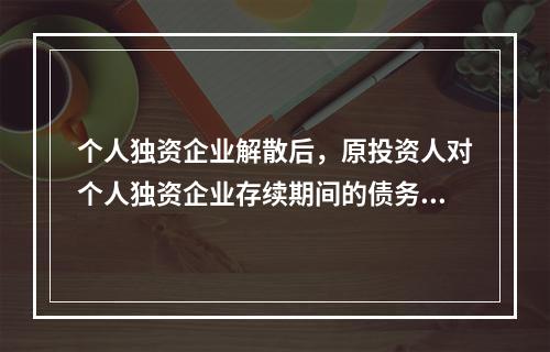 个人独资企业解散后，原投资人对个人独资企业存续期间的债务仍应