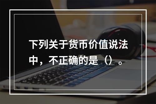 下列关于货币价值说法中，不正确的是（）。