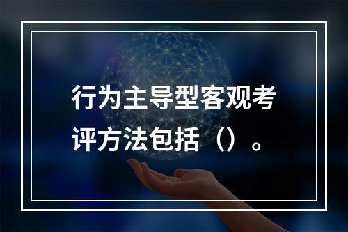 行为主导型客观考评方法包括（）。