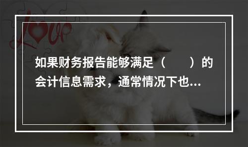 如果财务报告能够满足（　　）的会计信息需求，通常情况下也可以