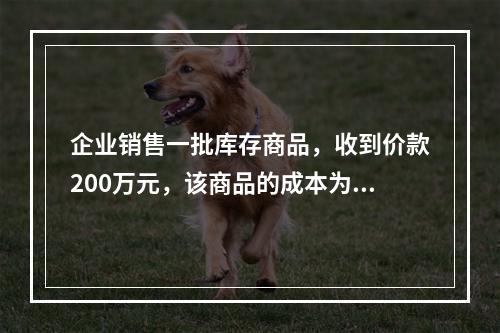 企业销售一批库存商品，收到价款200万元，该商品的成本为17