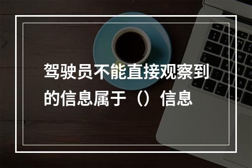 驾驶员不能直接观察到的信息属于（）信息