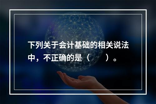 下列关于会计基础的相关说法中，不正确的是（　　）。