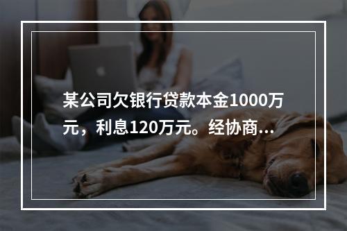 某公司欠银行贷款本金1000万元，利息120万元。经协商双方