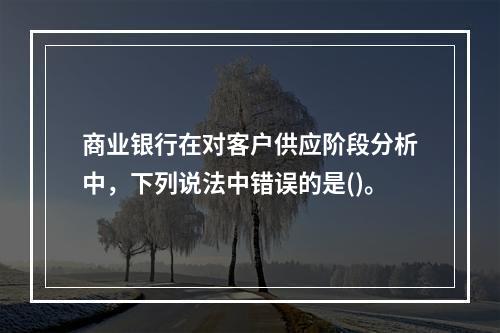 商业银行在对客户供应阶段分析中，下列说法中错误的是()。